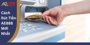 Cách Rút Tiền AE888 Mới Nhất
