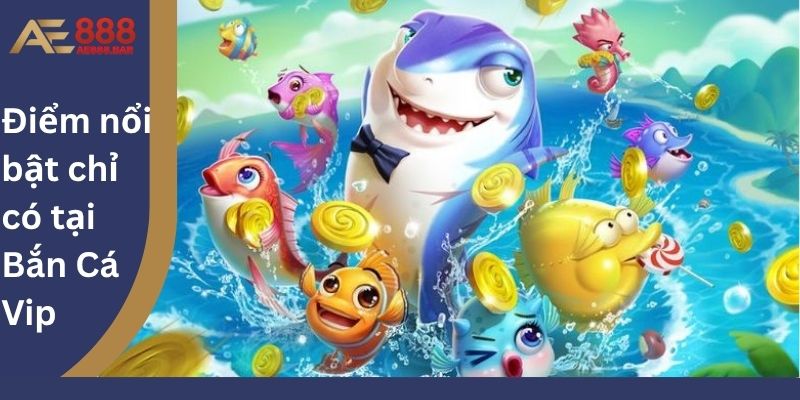 Điểm nổi bật chỉ có tại Bắn Cá Vip
