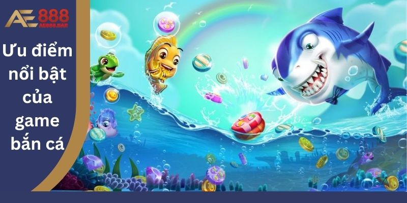 Ưu điểm nổi bật của game bắn cá